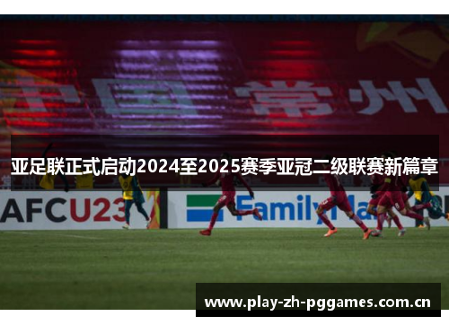 亚足联正式启动2024至2025赛季亚冠二级联赛新篇章 亚足联正式启动2024至2025赛季亚冠二级联赛新篇章