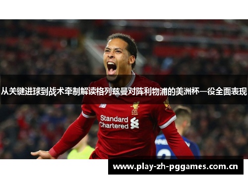 从关键进球到战术牵制解读格列兹曼对阵利物浦的美洲杯一役全面表现 从关键进球到战术牵制解读格列兹曼对阵利物浦的美洲杯一役全面表现