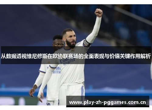 从数据透视维尼修斯在欧协联赛场的全面表现与价值关键作用解析 从数据透视维尼修斯在欧协联赛场的全面表现与价值关键作用解析